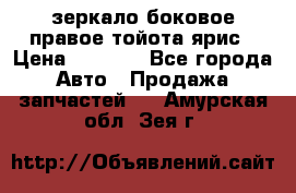 зеркало боковое правое тойота ярис › Цена ­ 5 000 - Все города Авто » Продажа запчастей   . Амурская обл.,Зея г.